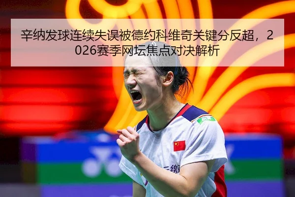 辛纳发球连续失误被德约科维奇关键分反超，2026赛季网坛焦点对决解析